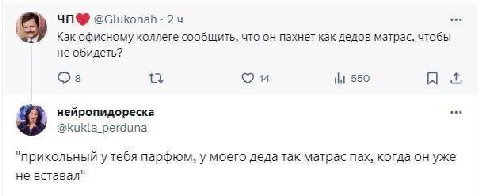 осшкопав Как офисному коллеге сообщить, что он пахнет как дедов матрас, чтобы не обидеть? 14 550 нейропидореска @kukla_perduna “прикольный у тебя парфюм, у моего деда так матрас пах, когда он уже не в