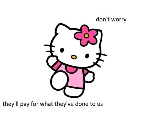 don't worry they'll pay for what they've done to