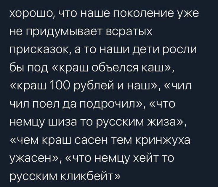 хорошо, что наше поколение уже не придумывает всратых присказок, а то наши дети росли бы под «краш объелся каш», «краш 100 рублей и наш», «чил чил поел да подрочил», «что немцу шиза то русским жиза», 