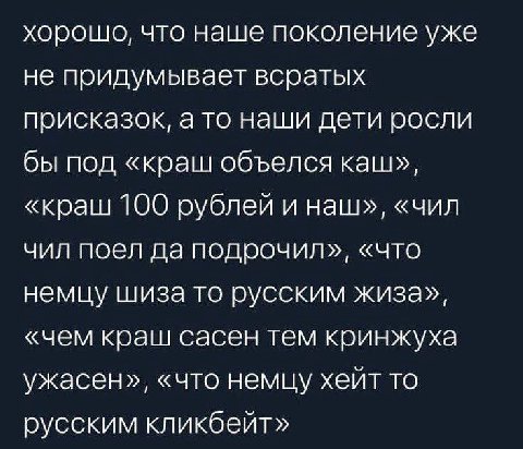 хорошо, что наше поколение уже не придумывает всратых присказок, а то наши дети росли бы под «краш объелся каш», «краш 100 рублей и наш», «чил чил поел да подрочил», «что немцу шиза то русским жиза», 