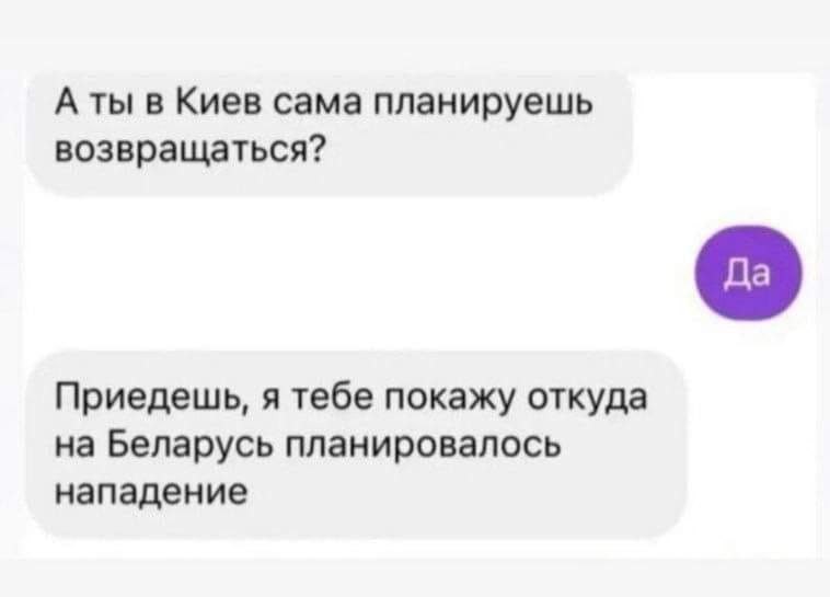 А ты в Киев сама планируешь возвращаться? Приедешь, я тебе покажу откуда на Беларусь планировалось нападение