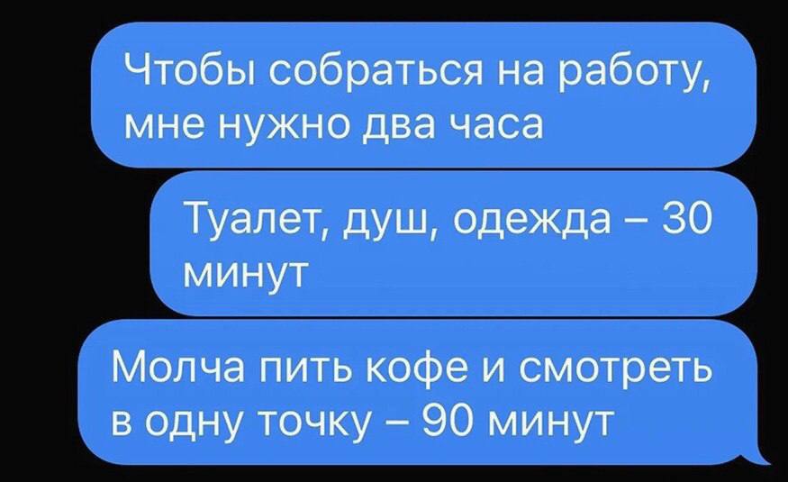 Чтобы собраться на работу, мне нужно два часа Туалет, душ, одежда 30 минут Молча пить кофе и смотреть в одну точку 90 минут