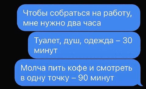 Чтобы собраться на работу, мне нужно два часа Туалет, душ, одежда 30 минут Молча пить кофе и смотреть в одну точку 90 минут
