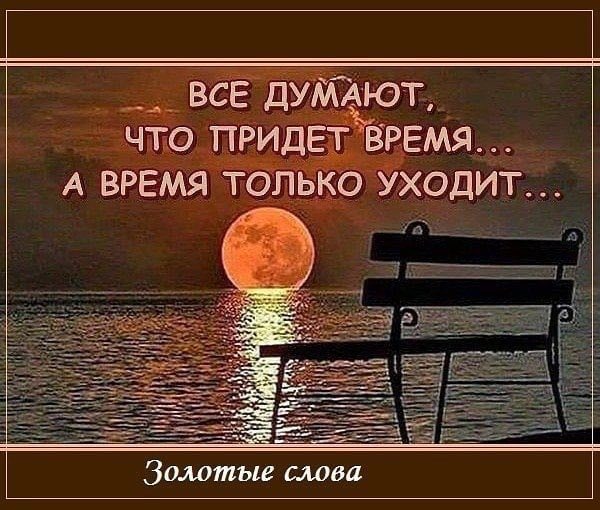 ВСЕ ДУМАЮТ ЧТО ПРИДЕТ ВРЕМЯ А ВРЕМЯ ТОЛЬКО УХОДИТ Золотые слова