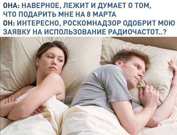 ОНА: НАВЕРНОЕ, ЛЕЖИТ И ДУМАЕТ О ТОМ, ЧТО ПОДАРИТЬ МНЕ НА 8 МАРТА ОН: ИНТЕРЕСНО, РОСКОМНАДЗОР ОДОБРИТ МОЮ ЗАЯВКУ НА ИСПОЛЬЗОВАНИЕ РАДИОЧАСТОТ..? 4 7