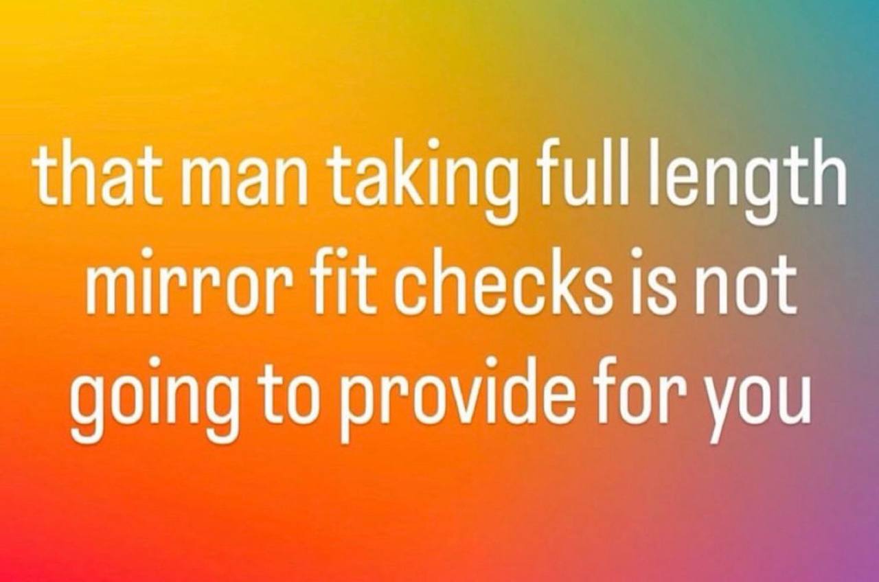 that man taking full length mirror fit checks Is not going to provide for you