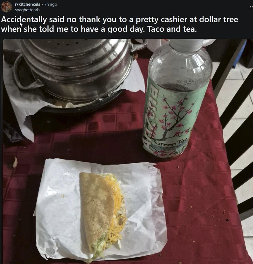 r/kitchencels ago spaghettgarb Accidentally said no thank you to a pretty cashier at dollar tree when she told me to have a good day. Taco and tea. Pra А и 4 a a у £5 87. with 5" 34