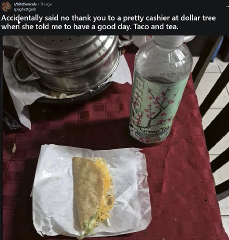 r/kitchencels ago spaghettgarb Accidentally said no thank you to a pretty cashier at dollar tree when she told me to have a good day. Taco and tea. Pra А и 4 a a у £5 87. with 5" 34