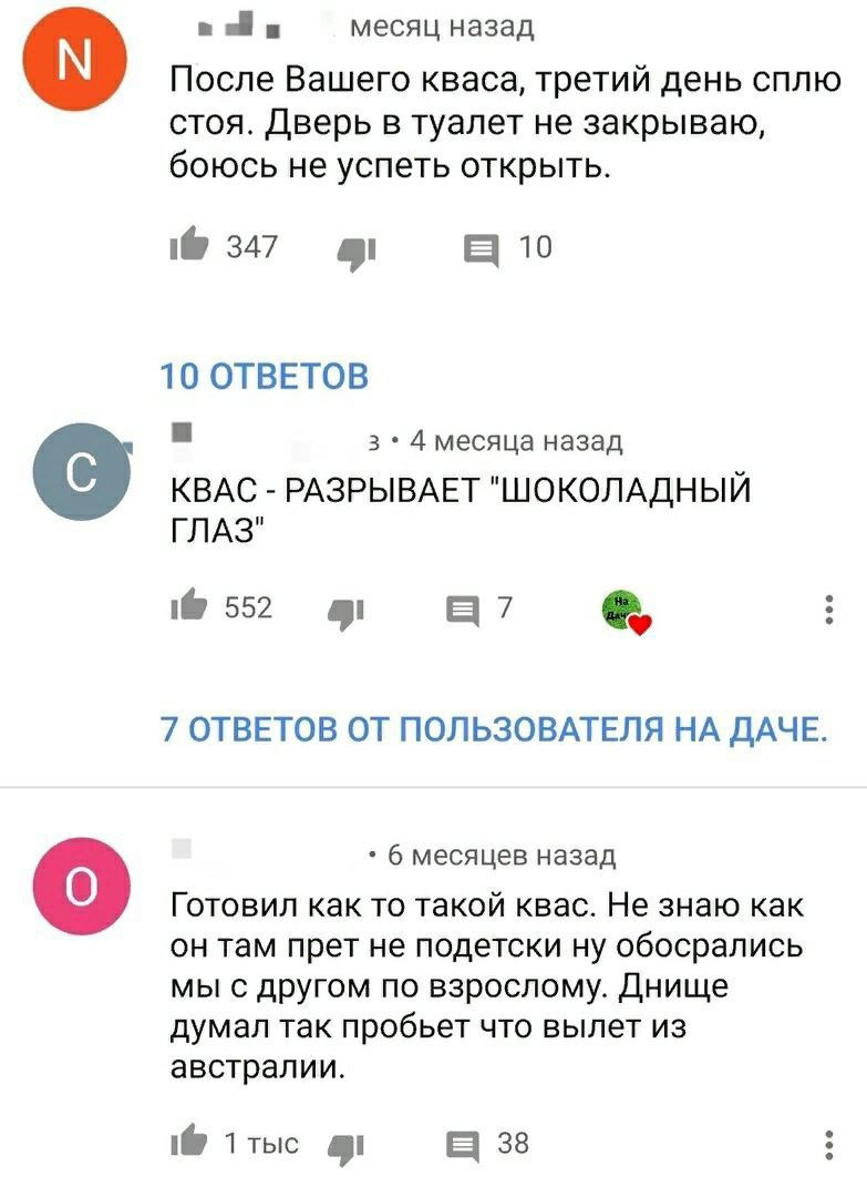 месяц назад После Вашего кваса, третий день сплю стоя. Дверь в туалет не закрываю, боюсь не успеть открыть. 347 10 10 ОТВЕТОВ 3 4 месяца назад КВАС РАЗРЫВАЕТ "ШОКОЛАДНЫЙ ГЛАЗ" 552 4 7 ОТВЕТОВ ОТ ПОЛЬЗ