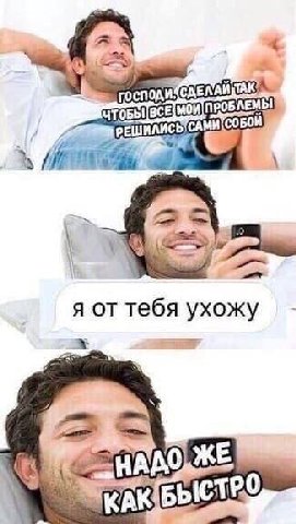 господи ПРОБЛЕМЬ! РЕШИЛИСЬ я от тебя ухожу КАЮБЫС