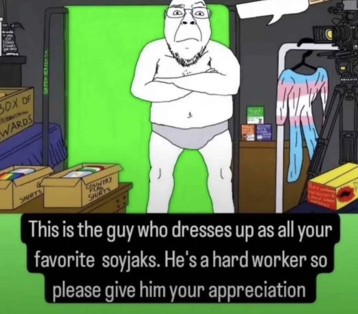 This is the guy who dresses up as all your favorite soyjaks. He's ahard worker so please give him your appreciation