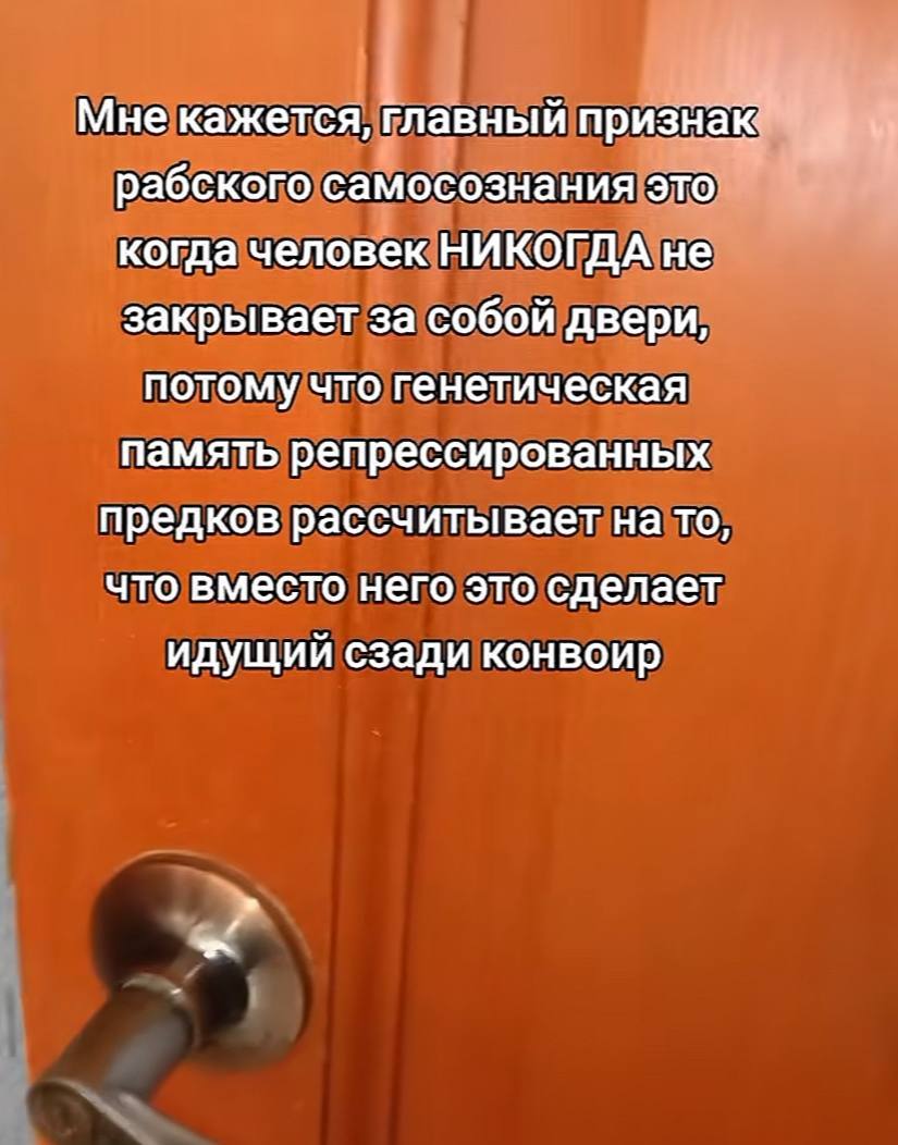 Мне кажется, главный признак рабского самосознания это когда человек НИКОГДА не закрывает за собой двери, потому что генетическая память репрессированных предков рассчитывает на то, что вместо него эт