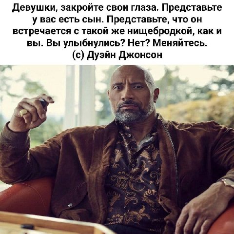 Девушки, закройте свои глаза. Представьте у вас есть сын. Представьте, что он встречается с такой же нищебродкой, как и вы. Вы улыбнулись? Нет? Меняйтесь. (с) Дуэйн Джонсон i и 7 5 7