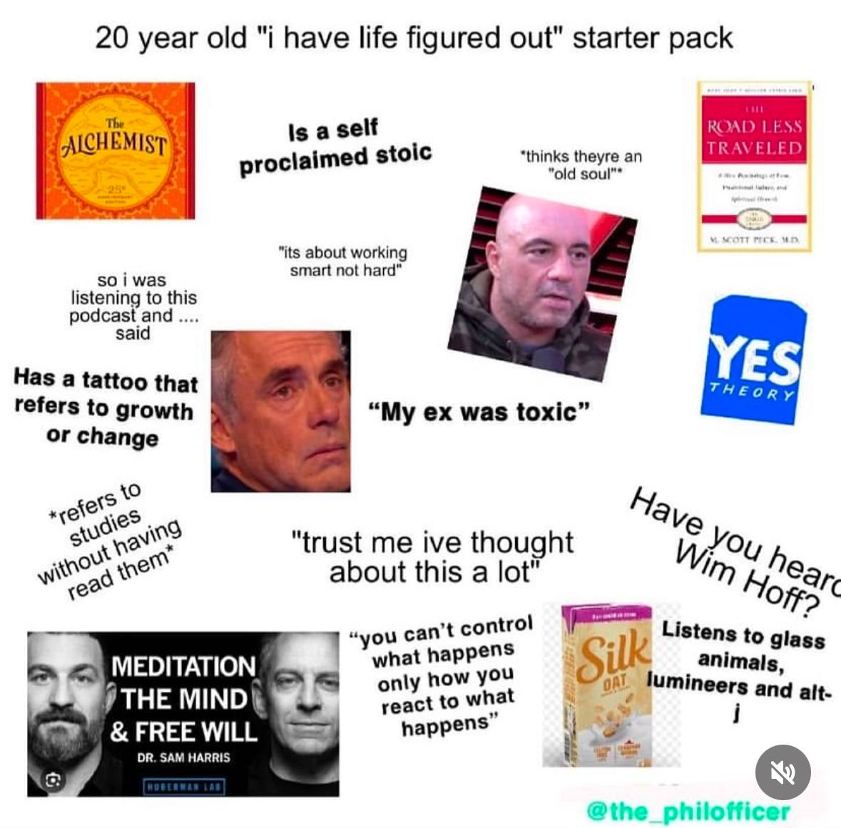 20 year old "i have life figured out" starter pack Is a self an stoic “old зош"* its about working smart not hard so i was listening to this podcast and said Has a tattoo that refers to growth “My was