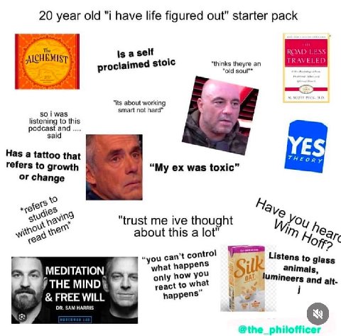 20 year old "i have life figured out" starter pack Is a self an stoic “old зош"* its about working smart not hard so i was listening to this podcast and said Has a tattoo that refers to growth “My was