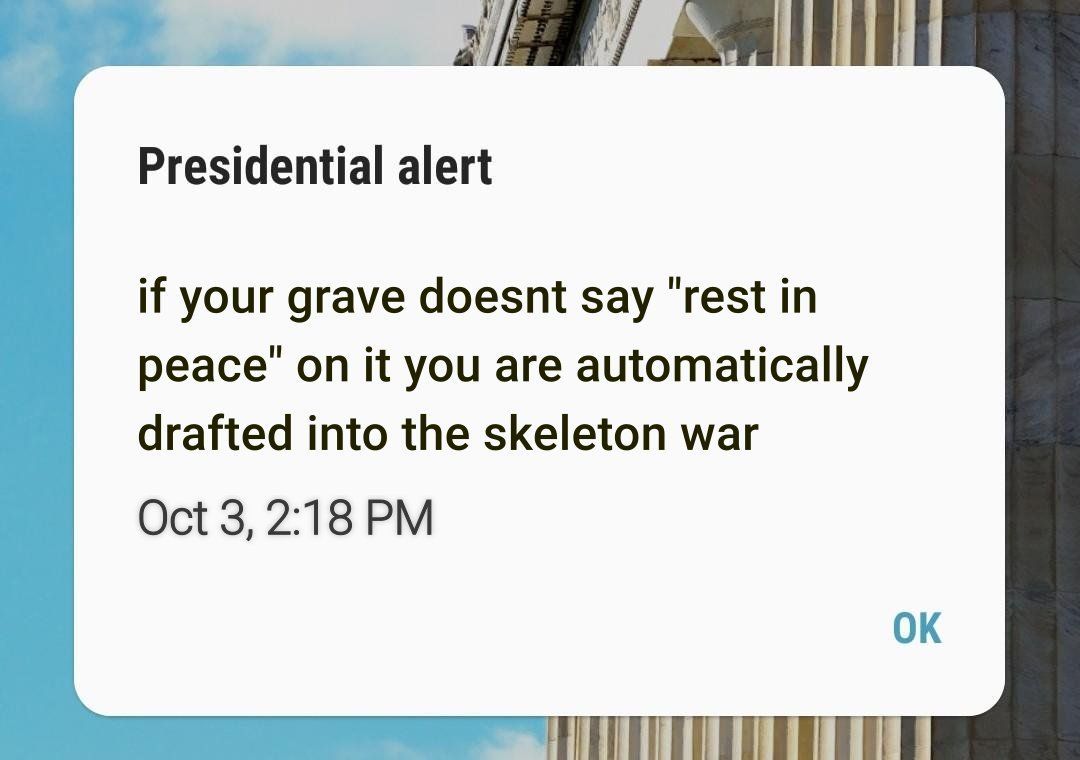 Presidential alert if your grave doesnt say "rest in peace’ on it you are automatically drafted into the skeleton war Oct 3, 2:18