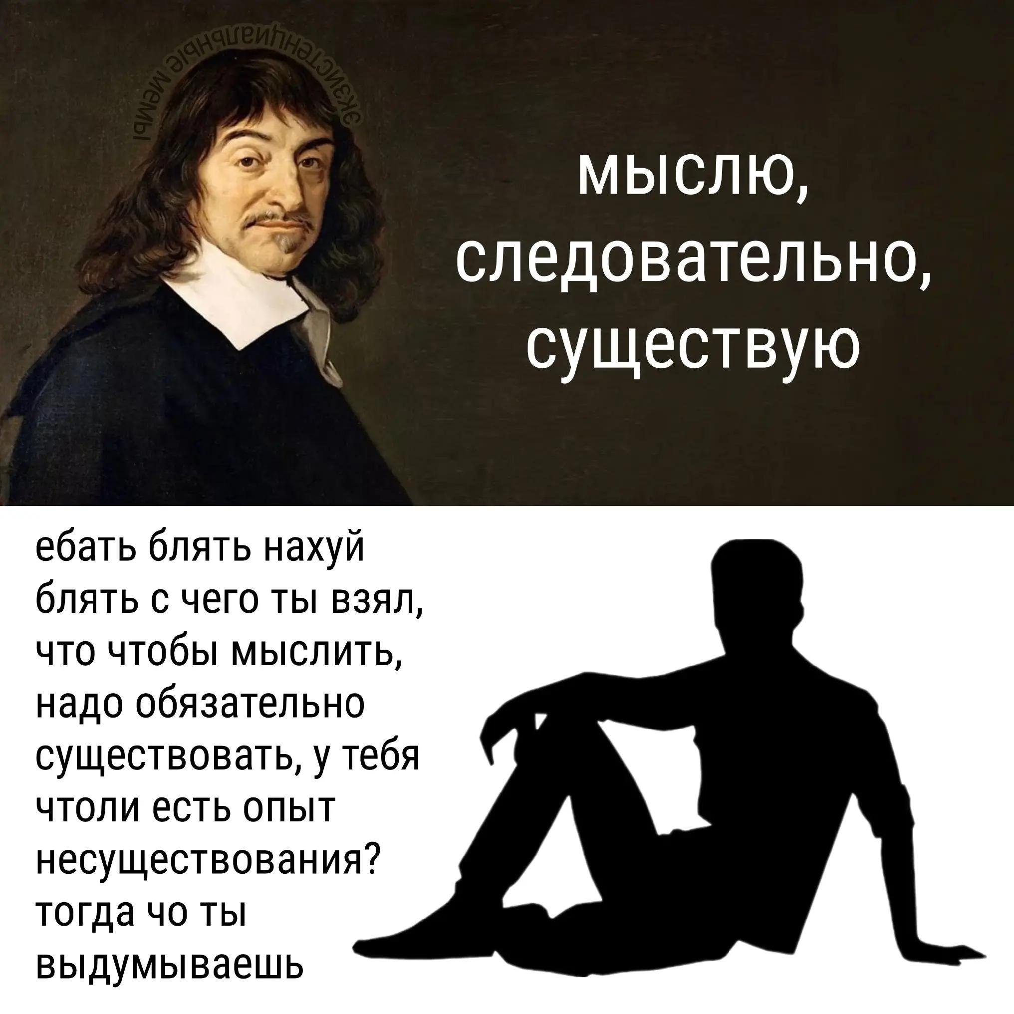 МЫСЛЮ, следовательно, существую ебать блять нахуй блять с чего ты взял, что чтобы мыслить, надо обязательно существовать, у тебя чтоли есть опыт несуществования? тогда ты выдумываешь