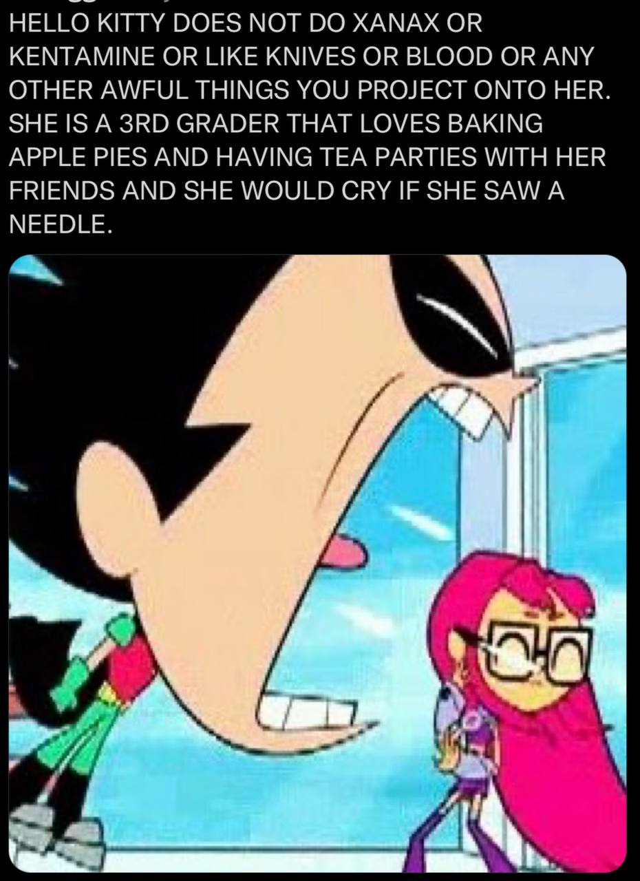 HELLO KITTY DOES МОТ XANAX OR KENTAMINE OR LIKE KNIVES OR BLOOD OR ANY OTHER AWFUL THINGS YOU PROJECT ONTO HER. SHE IS A GRADER THAT LOVES BAKING APPLE PIES AND HAVING TEA PARTIES WITH HER FRIENDS AND