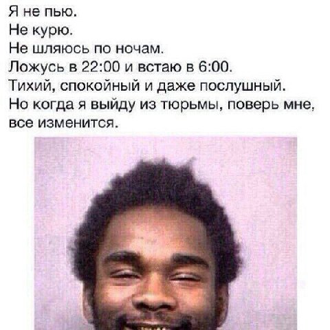 Я не пью. Не курю. Не шляюсь по ночам. Ложусь в 22:00 и встаю в 6:00. Тихий, спокойный и даже послушный. Но когда я выйду из тюрьмы, поверь мне, все изменится.