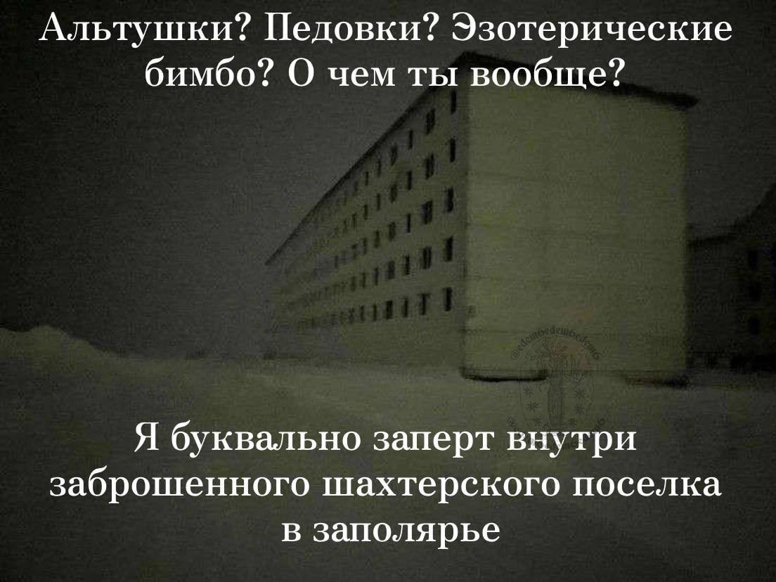 Альтушки? Педовки? Эзотерические бимбо? О чем ты вообще? Я буквально заперт внутри заброшенного шахтерского поселка в заполярье
