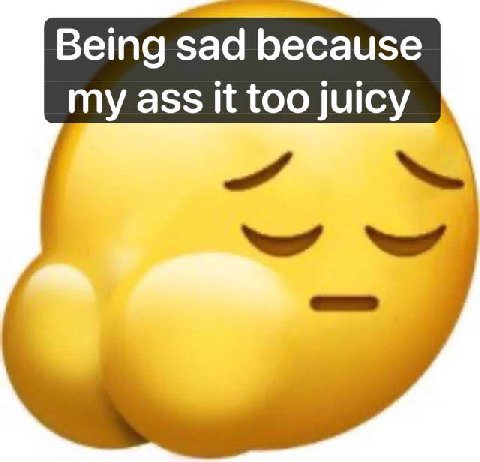 Being sad because my ass it too juicy