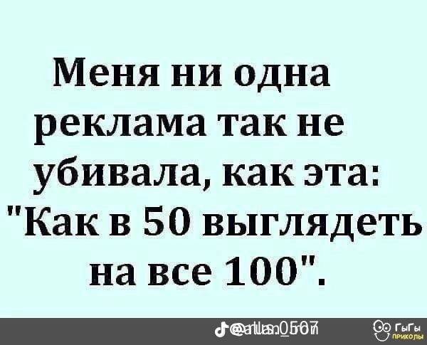 Меня ни одна реклама так не убивала, как эта: "Какв 50 выглядеть на все 100".