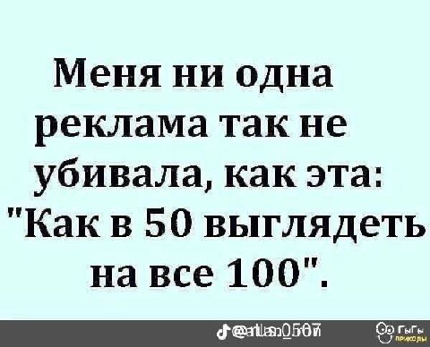 Меня ни одна реклама так не убивала, как эта: "Какв 50 выглядеть на все 100".