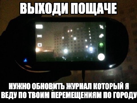 ВЫХОДИ ПОЩАЧЕ НУЖНО ОБНОВИТЬ ЖУРНАЛ КОТОРЫЙ Я ВЕДУ ПО ТВОИМ ПЕРЕМЕЩЕНИЯМ ПО ГОРОДУ