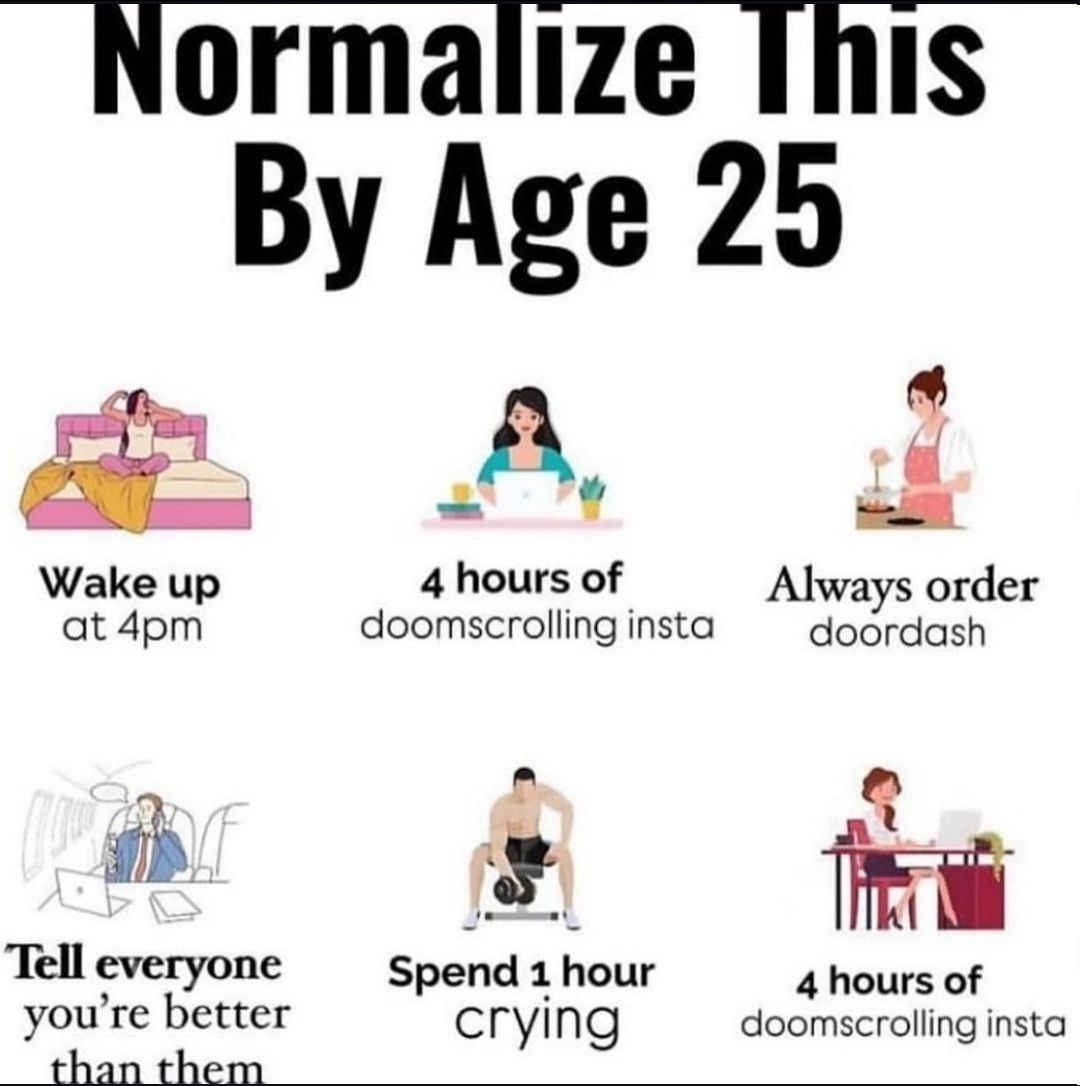 Normalize this Age 25 A, Wake up 4 hours of Always order doordash at doomscrolling insta a Tell everyone Spend 1 hour 4 hours of you're better doomscrolling insta than them crying