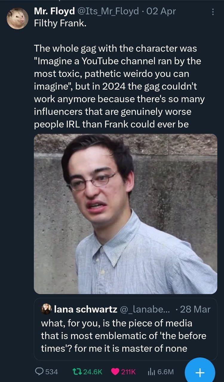 Floyd @Its Floyd Apr Filthy Frank. The whole gag with the character was "Imagine a YouTube channel ran the most toxic, pathetic weirdo you can imagine’, but in 2024 the gag couldn't work anymore becau