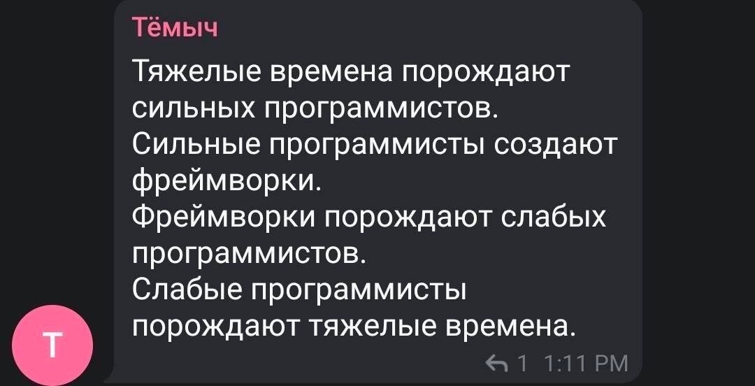 Темыч Тяжелые времена порождают сильных программистов. Сильные программисты создают фреймворки. Фреймворки порождают слабых программистов. Слабые программисты порождают тяжелые времена. 1 1