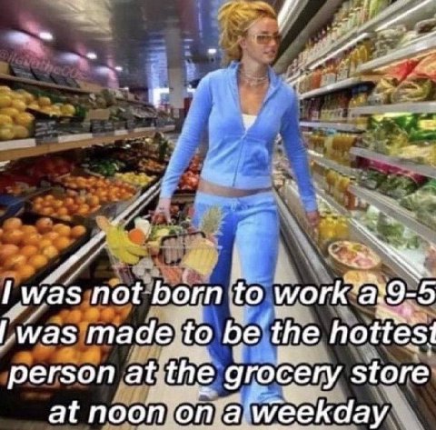 he Гига$ not to work а 9- -5 was made to be’ the hottest регзоп, at the grocery store: at noon