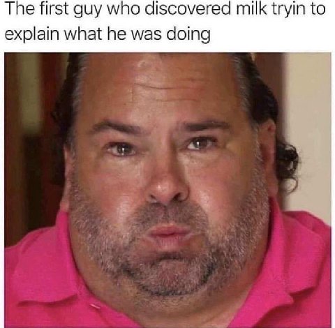 Тре first guy who discovered milk tryin to explain what he was doing