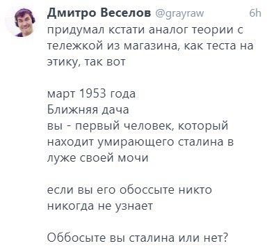 Дмитро Веселов @grayraw придумал кстати аналог теории с тележкой из магазина, как теста на этику, так вот март 1953 года Ближняя дача вы первый человек, который находит умирающего сталина в луже своей