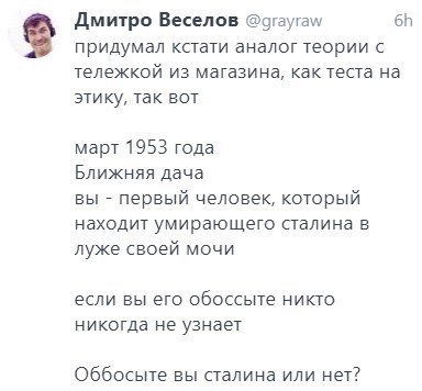 Дмитро Веселов @grayraw придумал кстати аналог теории с тележкой из магазина, как теста на этику, так вот март 1953 года Ближняя дача вы первый человек, который находит умирающего сталина в луже своей