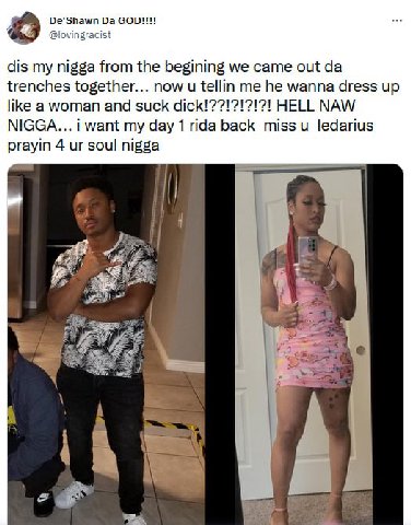 i dis my nigga from the begining we came out trenches together... now tellin me he wanna dress up like a woman and suck HELL NAW NIGGA... i want my day 1 rida back miss ledarius prayin 4 soul nigga В