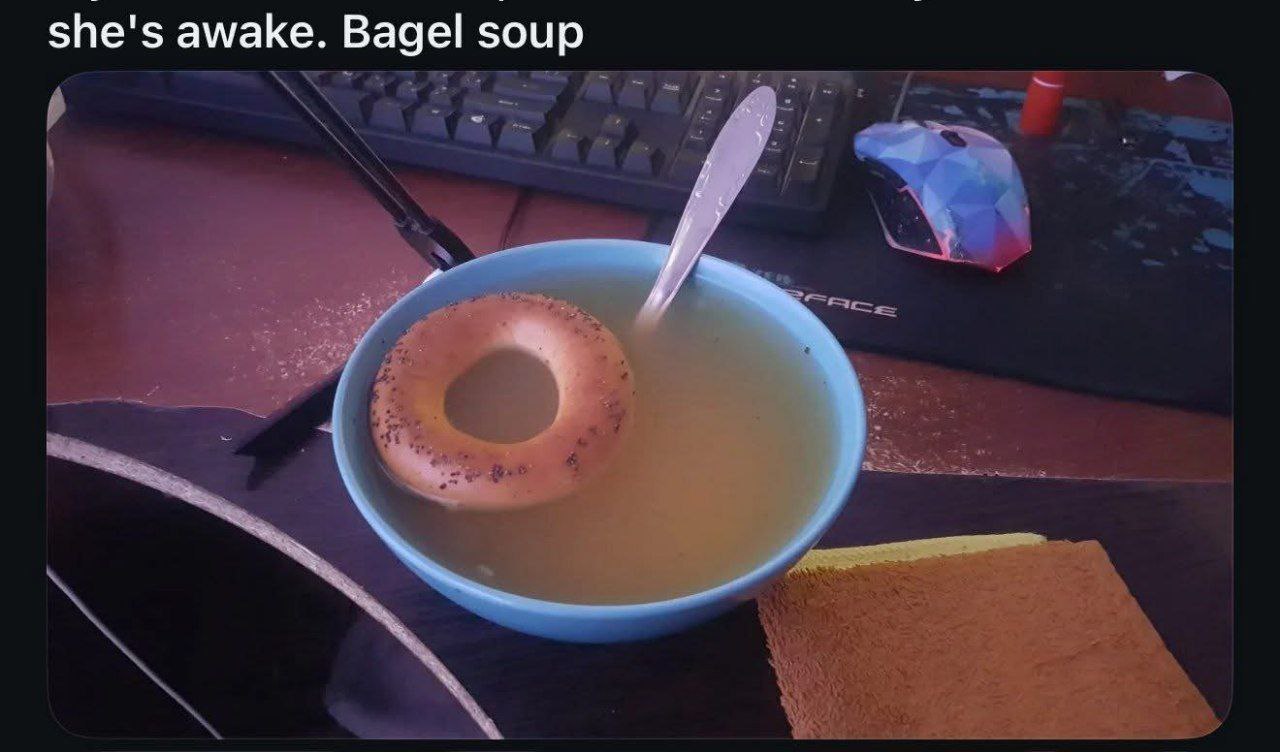 she's awake. Bagel soup