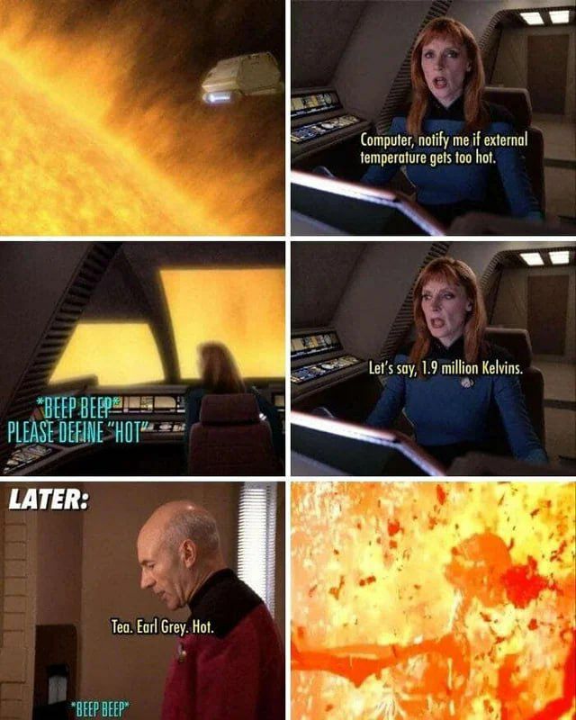 Computer, notify external temperature gets too hot. <a Let's say, 1.9 milion Kelvins. PLEASE TATER: Tea. Earl Hot. “BEEP BEEP”