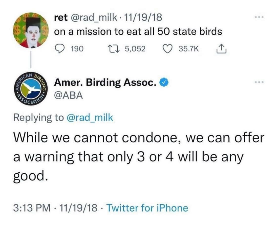 ret @rad_milk- 11/19/18 onamission to eat all 50 state birds 190 5,052 Amer. Birding Assoc. @ABA Replying to @rad_milk While we cannot condone, we can offer a warning that only 3 or 4 will be any good