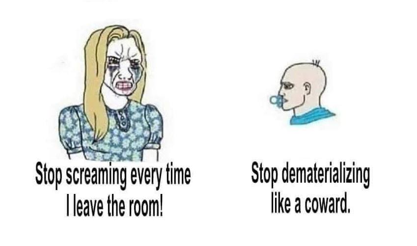 2 Stop screaming every fime Stop dematerializing leave the room! like a coward