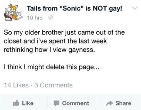 Tails from "Sonic" is NOT gay! 10 hrs So my older brother just came out of the closet and i've spent the last week rethinking how view gayness. think might delete this page... 14 Likes 3 Comments Like