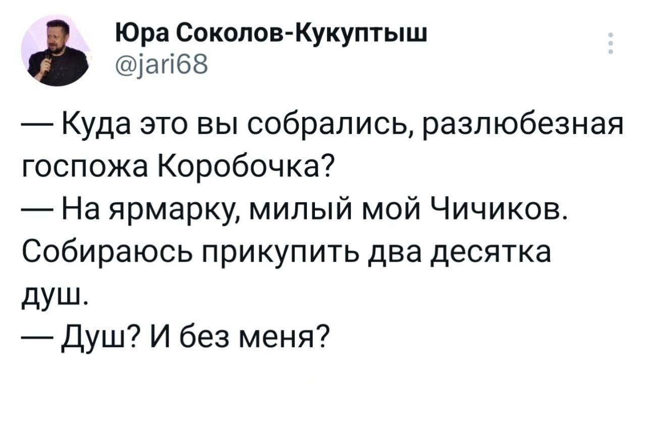 Юра Соколов-Кукуптыш @jari68 Куда это вы собрались, разлюбезная госпожа Коробочка? На ярмарку, милый мой Чичиков. Собираюсь прикупить два десятка душ. Душ? И без меня?