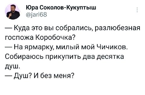 Юра Соколов-Кукуптыш @jari68 Куда это вы собрались, разлюбезная госпожа Коробочка? На ярмарку, милый мой Чичиков. Собираюсь прикупить два десятка душ. Душ? И без меня?