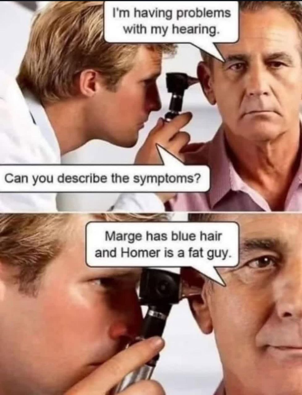 having problems with my hearing. ‘2 Can you describe the symptoms? Marge has blue hair and Homer is a fat guy.