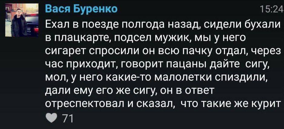 Вася Буренко 15:24 Ехал в поезде полгода назад, сидели бухали в плацкарте, подсел мужик, мы у него сигарет спросили он всю пачку отдал, через час приходит, говорит пацаны дайте сигу, мол, у него какие