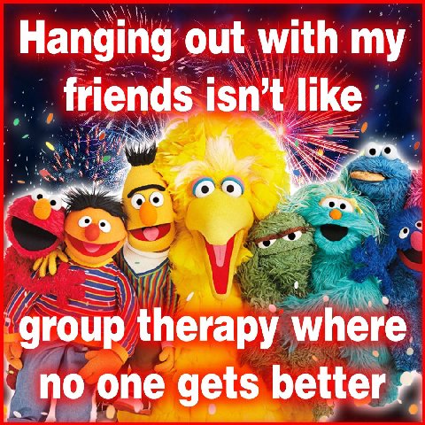Hanging out with my friends isn’t like group therapy where по one gets better