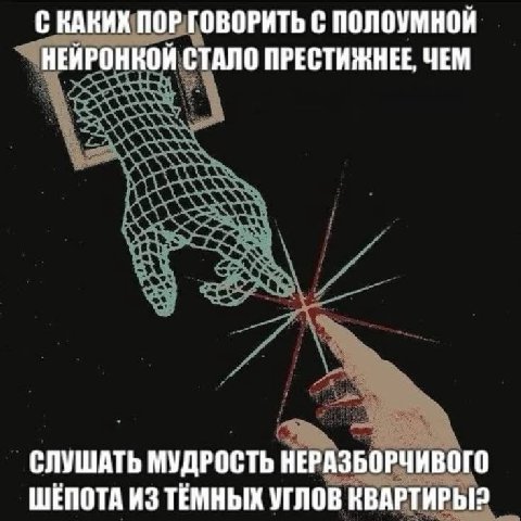 С КАКИХ ПОР ГОВОРИТЬ С ПОЛОУМНОЙ НЕЙРОНКОЙ СТАЛО ПРЕСТИЖНЕЕ, ЧЕМ СЛУШАТЬ МУДРОСТЬ НЕРАЗБОРЧИВОГО ШЕПОТА ИЗ ТЕМНЫХ УГЛОВ КВАРТИРЫ?