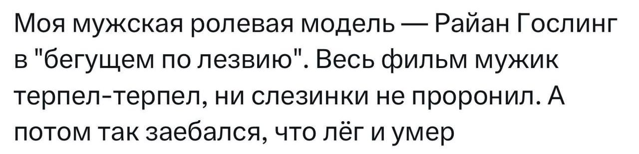 Моя мужская ролевая модель Гослинг в "бегущем по лезвию". Весь фильм мужик терпел-терпел, ни слезинки не проронил. А потом так заебался, что лёг и умер