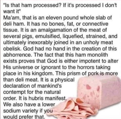 “Is that ham processed’? If it's processed don't want it" Ma'am, that is an eleven pound whole slab of deli ham. It has no bones, fat, or connective tissue. It is an amalgamation of the meat of severa