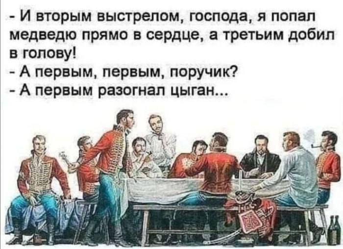 И вторым выстрелом, господа, я попал медведю прямо в сердце, а третьим добил в голову! А первым, первым, поручик? А первым разогнал цыган... 155 о 2